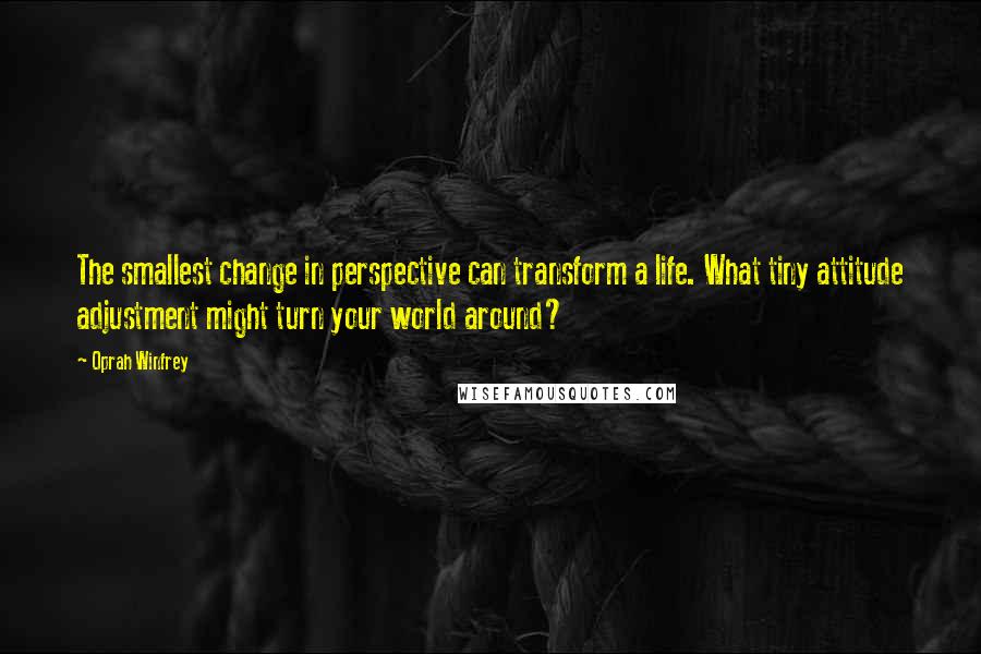 Oprah Winfrey Quotes: The smallest change in perspective can transform a life. What tiny attitude adjustment might turn your world around?