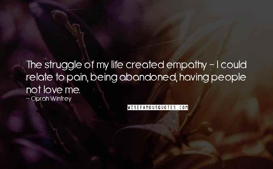 Oprah Winfrey Quotes: The struggle of my life created empathy - I could relate to pain, being abandoned, having people not love me.