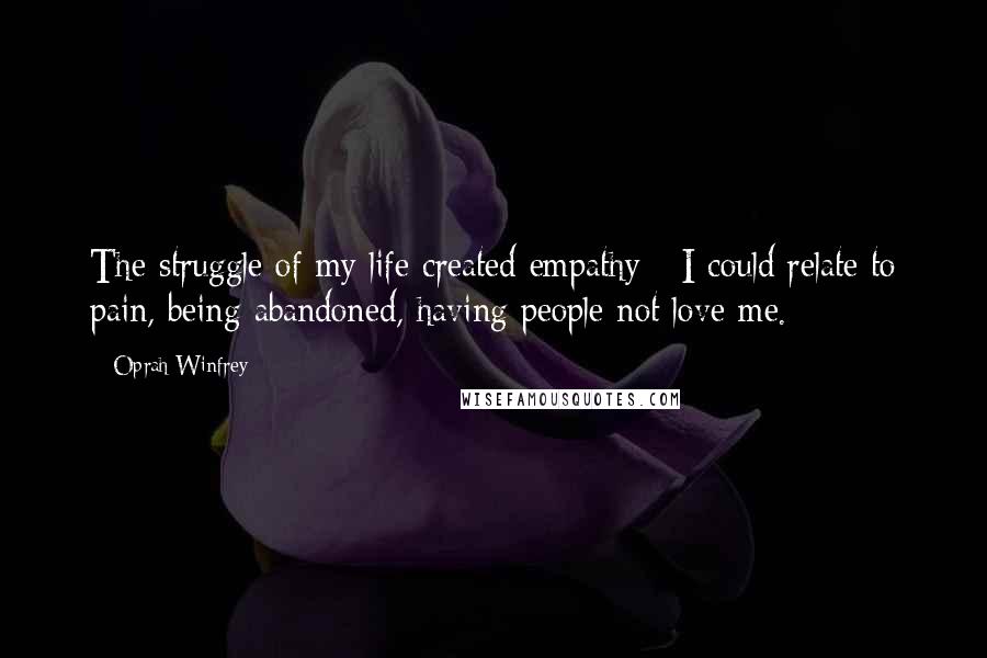 Oprah Winfrey Quotes: The struggle of my life created empathy - I could relate to pain, being abandoned, having people not love me.