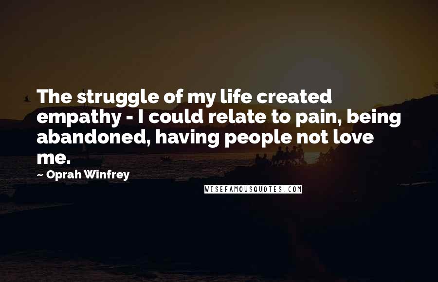 Oprah Winfrey Quotes: The struggle of my life created empathy - I could relate to pain, being abandoned, having people not love me.