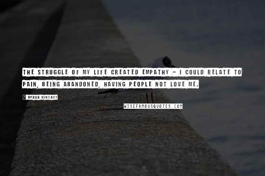 Oprah Winfrey Quotes: The struggle of my life created empathy - I could relate to pain, being abandoned, having people not love me.