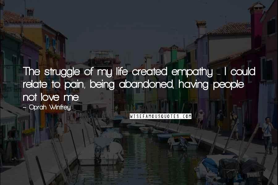 Oprah Winfrey Quotes: The struggle of my life created empathy - I could relate to pain, being abandoned, having people not love me.