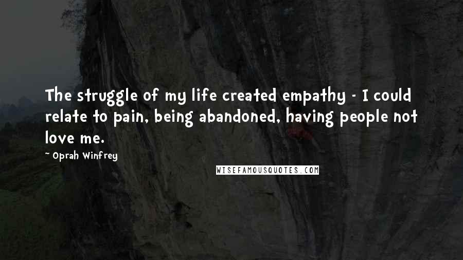 Oprah Winfrey Quotes: The struggle of my life created empathy - I could relate to pain, being abandoned, having people not love me.