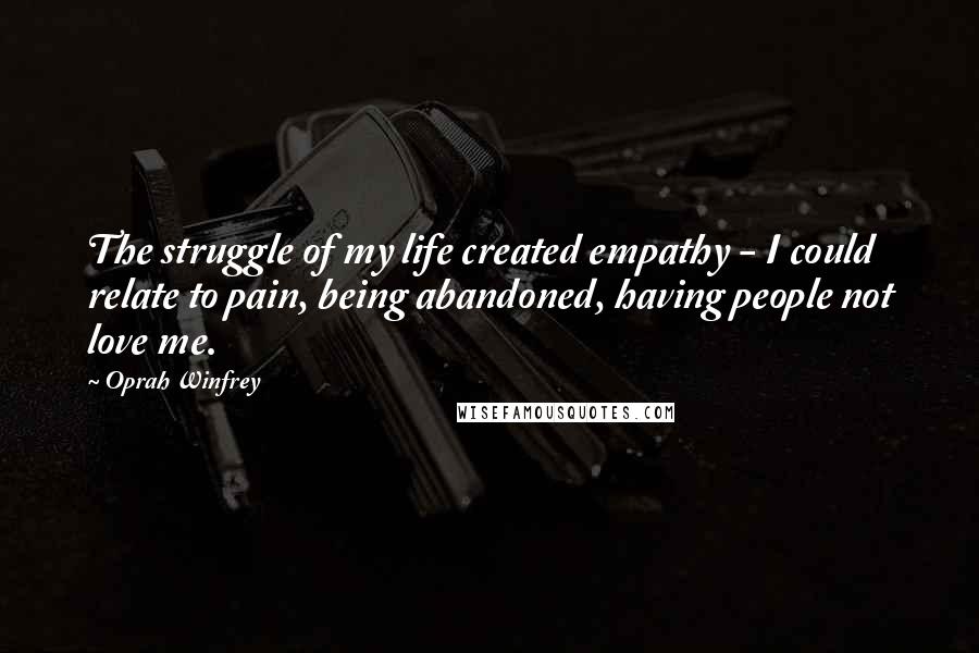 Oprah Winfrey Quotes: The struggle of my life created empathy - I could relate to pain, being abandoned, having people not love me.