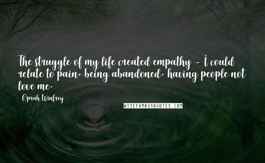 Oprah Winfrey Quotes: The struggle of my life created empathy - I could relate to pain, being abandoned, having people not love me.