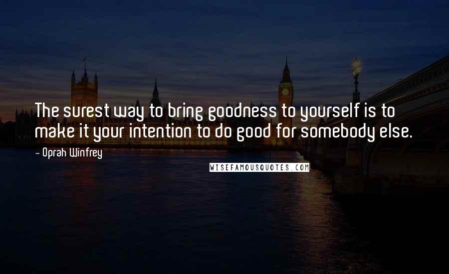 Oprah Winfrey Quotes: The surest way to bring goodness to yourself is to make it your intention to do good for somebody else.