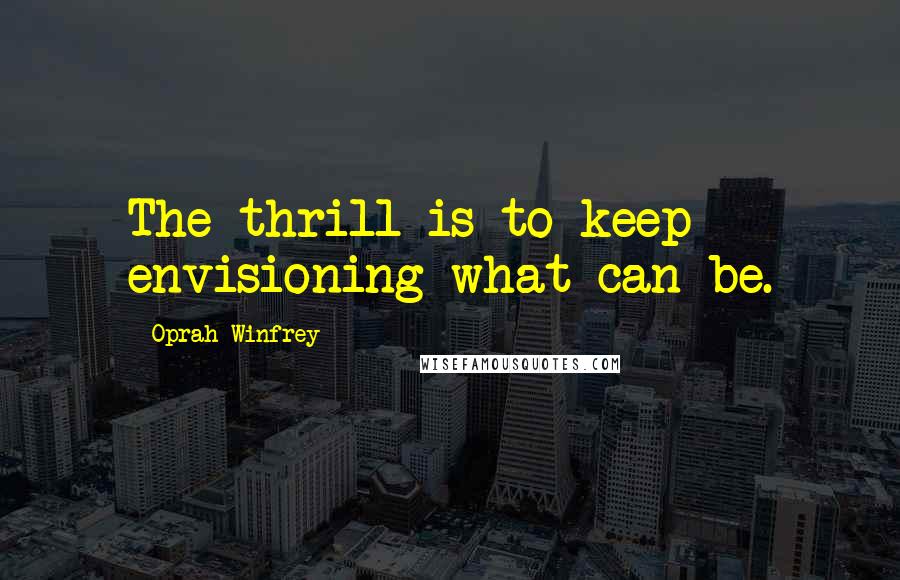 Oprah Winfrey Quotes: The thrill is to keep envisioning what can be.