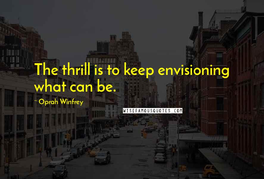 Oprah Winfrey Quotes: The thrill is to keep envisioning what can be.