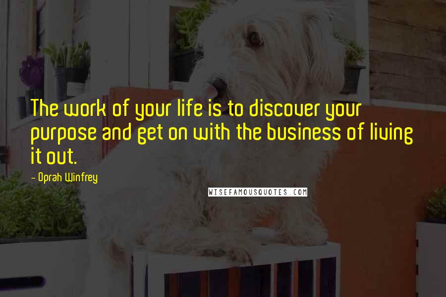 Oprah Winfrey Quotes: The work of your life is to discover your purpose and get on with the business of living it out.