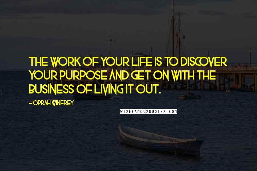 Oprah Winfrey Quotes: The work of your life is to discover your purpose and get on with the business of living it out.