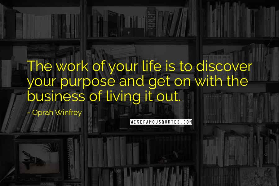 Oprah Winfrey Quotes: The work of your life is to discover your purpose and get on with the business of living it out.