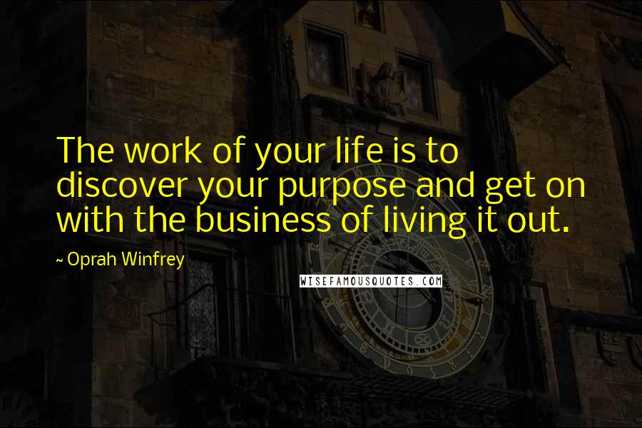 Oprah Winfrey Quotes: The work of your life is to discover your purpose and get on with the business of living it out.