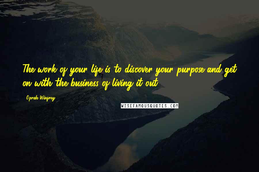 Oprah Winfrey Quotes: The work of your life is to discover your purpose and get on with the business of living it out.