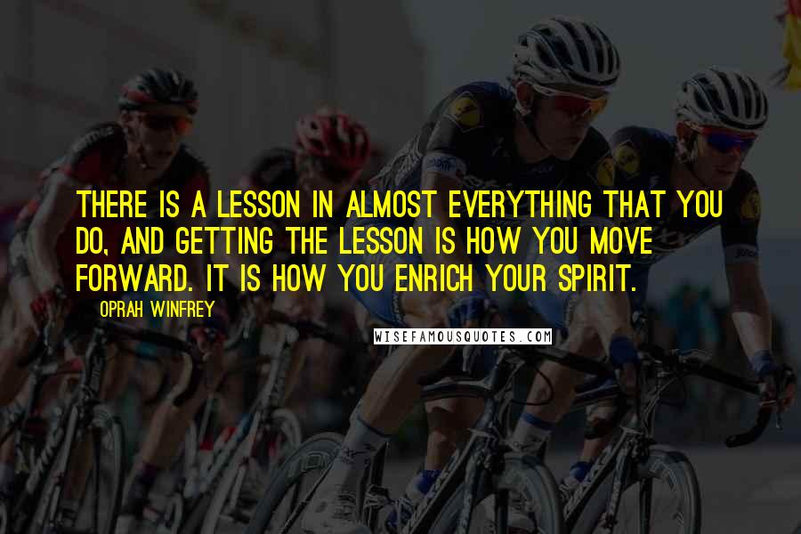 Oprah Winfrey Quotes: There is a lesson in almost everything that you do, and getting the lesson is how you move forward. It is how you enrich your spirit.