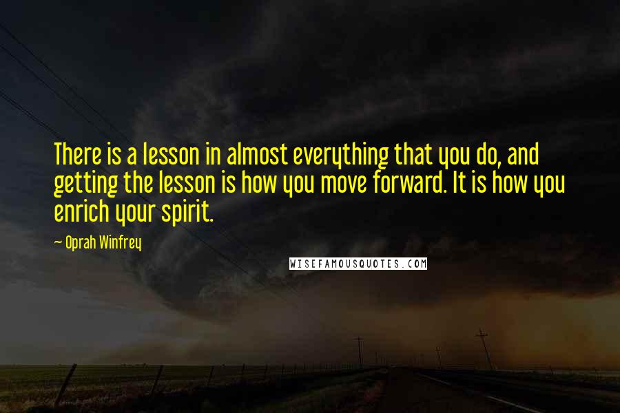 Oprah Winfrey Quotes: There is a lesson in almost everything that you do, and getting the lesson is how you move forward. It is how you enrich your spirit.