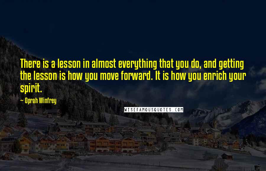 Oprah Winfrey Quotes: There is a lesson in almost everything that you do, and getting the lesson is how you move forward. It is how you enrich your spirit.