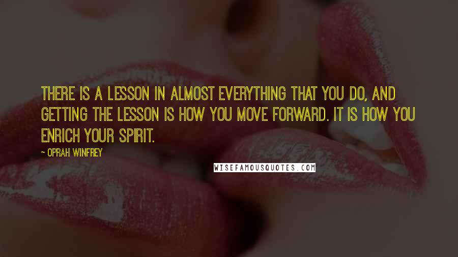 Oprah Winfrey Quotes: There is a lesson in almost everything that you do, and getting the lesson is how you move forward. It is how you enrich your spirit.