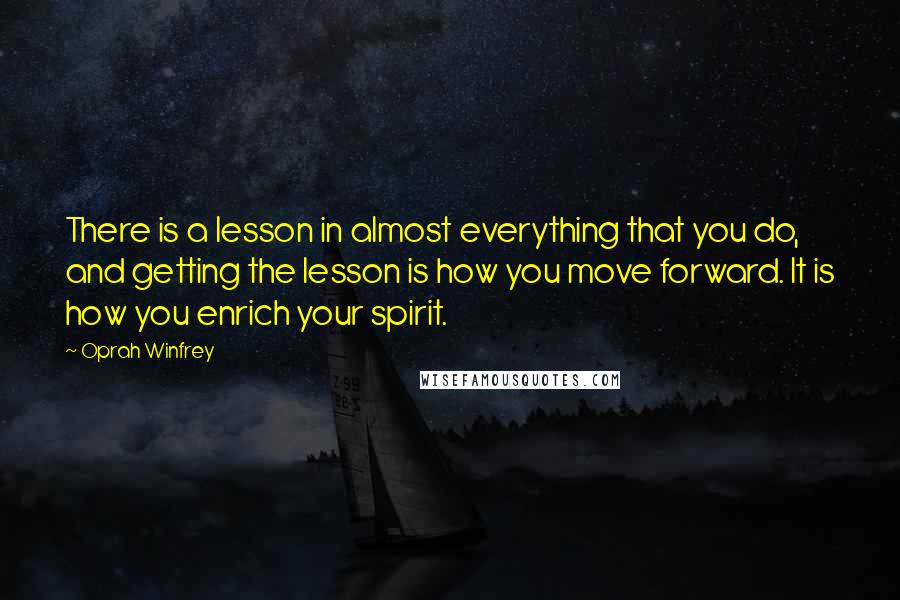 Oprah Winfrey Quotes: There is a lesson in almost everything that you do, and getting the lesson is how you move forward. It is how you enrich your spirit.