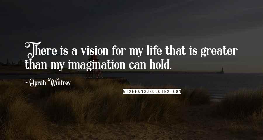 Oprah Winfrey Quotes: There is a vision for my life that is greater than my imagination can hold.