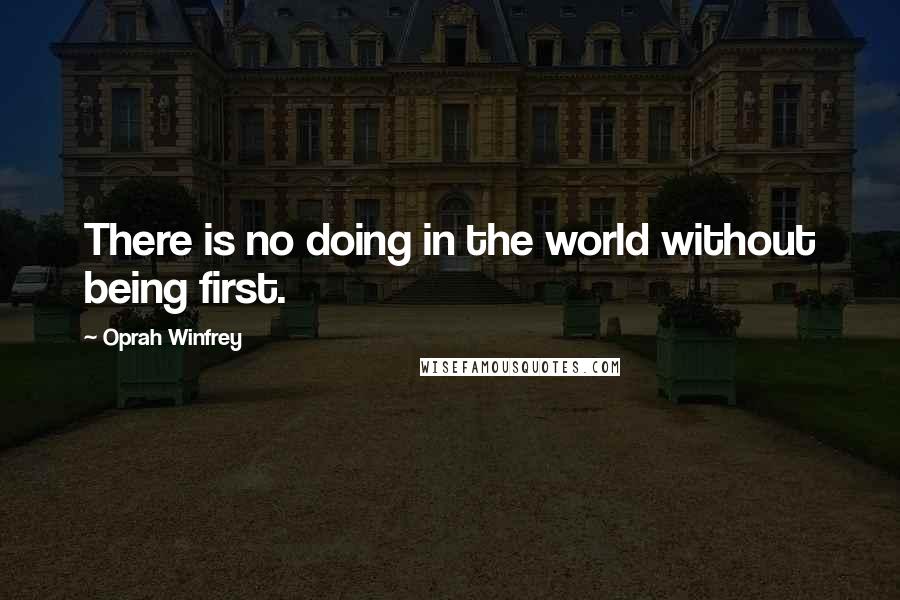 Oprah Winfrey Quotes: There is no doing in the world without being first.