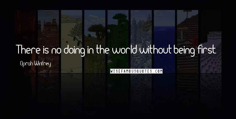 Oprah Winfrey Quotes: There is no doing in the world without being first.