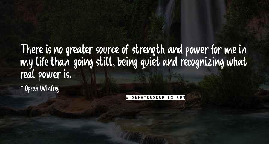 Oprah Winfrey Quotes: There is no greater source of strength and power for me in my life than going still, being quiet and recognizing what real power is.