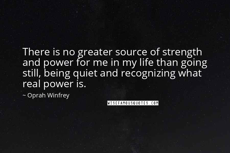 Oprah Winfrey Quotes: There is no greater source of strength and power for me in my life than going still, being quiet and recognizing what real power is.