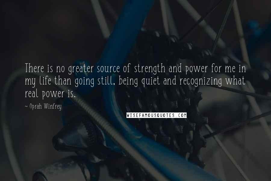 Oprah Winfrey Quotes: There is no greater source of strength and power for me in my life than going still, being quiet and recognizing what real power is.