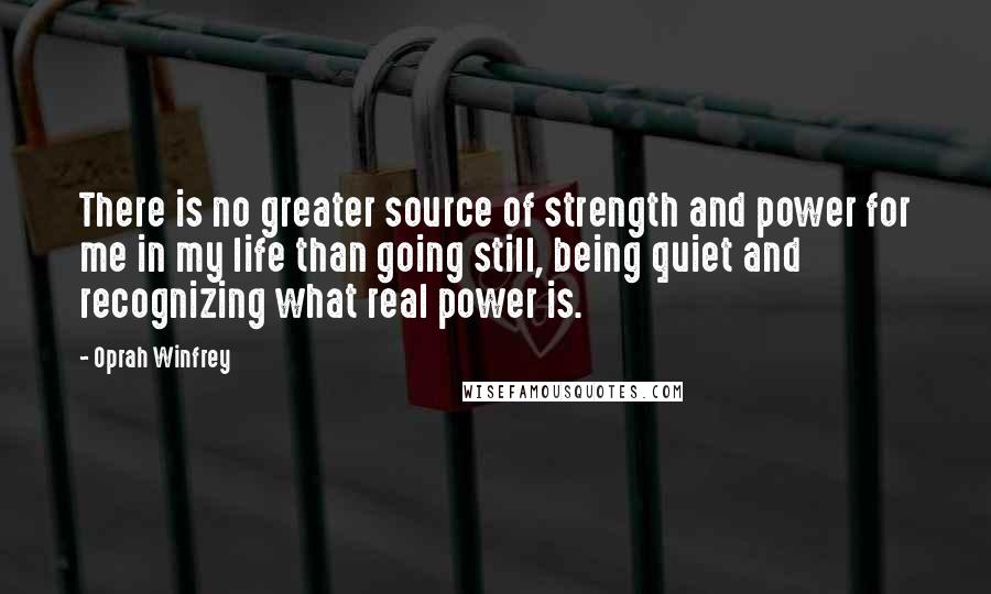 Oprah Winfrey Quotes: There is no greater source of strength and power for me in my life than going still, being quiet and recognizing what real power is.