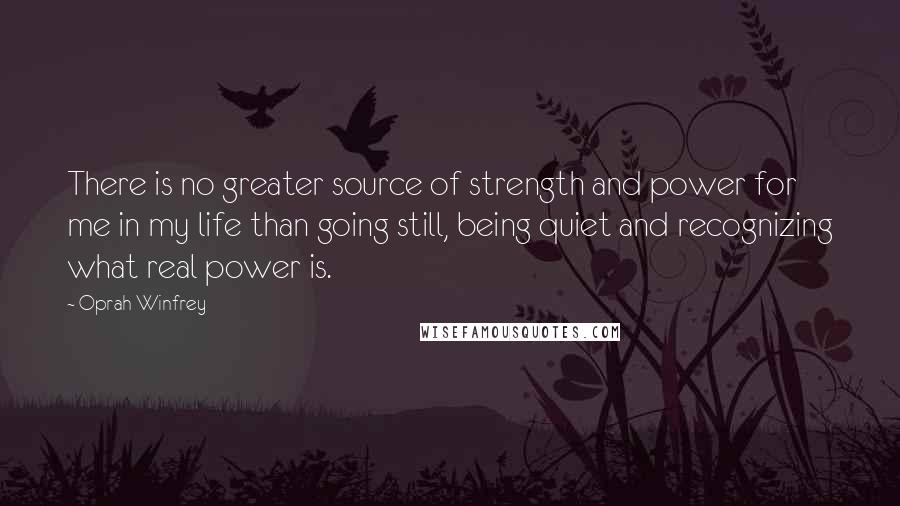 Oprah Winfrey Quotes: There is no greater source of strength and power for me in my life than going still, being quiet and recognizing what real power is.