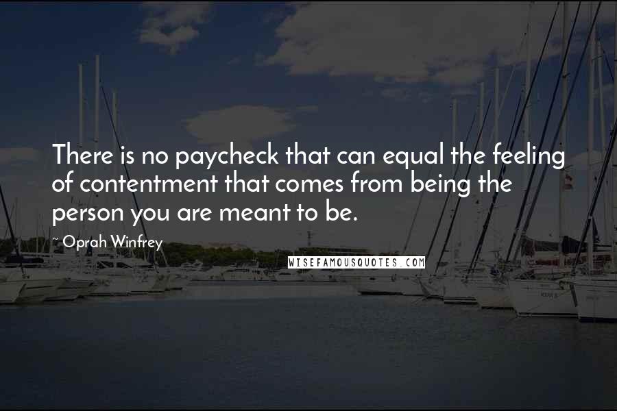 Oprah Winfrey Quotes: There is no paycheck that can equal the feeling of contentment that comes from being the person you are meant to be.