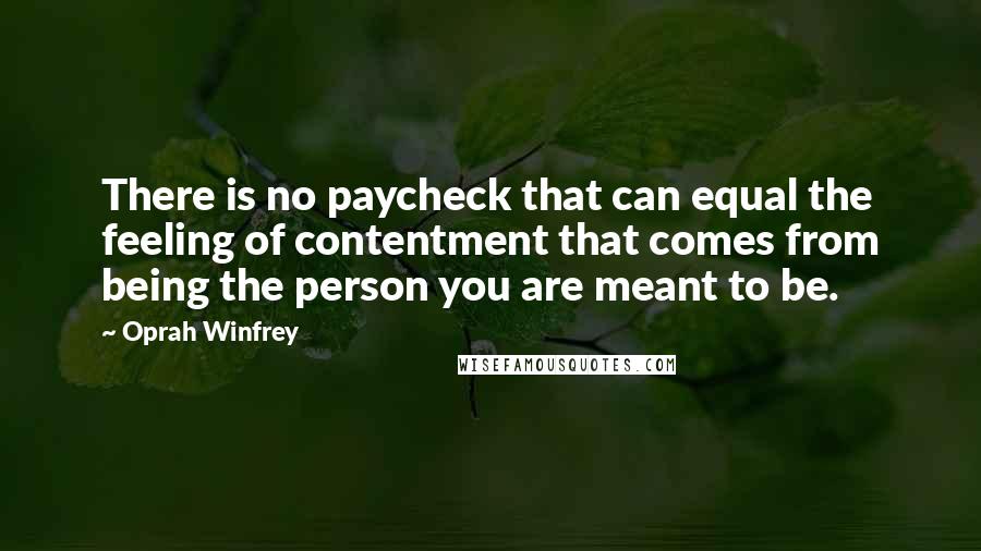 Oprah Winfrey Quotes: There is no paycheck that can equal the feeling of contentment that comes from being the person you are meant to be.