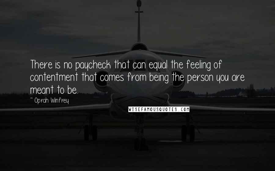 Oprah Winfrey Quotes: There is no paycheck that can equal the feeling of contentment that comes from being the person you are meant to be.