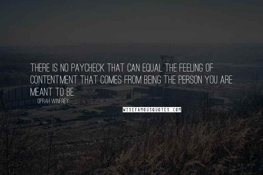 Oprah Winfrey Quotes: There is no paycheck that can equal the feeling of contentment that comes from being the person you are meant to be.