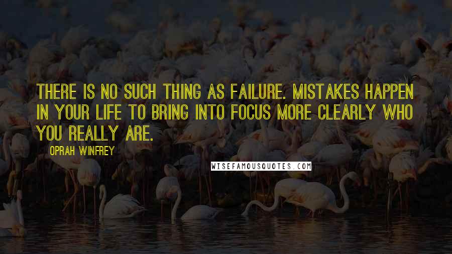 Oprah Winfrey Quotes: There is no such thing as failure. Mistakes happen in your life to bring into focus more clearly who you really are.