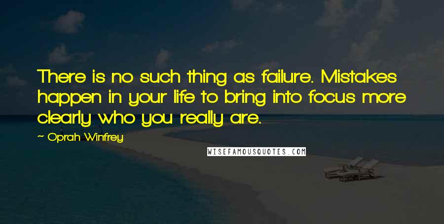 Oprah Winfrey Quotes: There is no such thing as failure. Mistakes happen in your life to bring into focus more clearly who you really are.