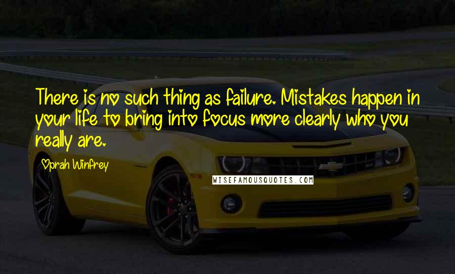 Oprah Winfrey Quotes: There is no such thing as failure. Mistakes happen in your life to bring into focus more clearly who you really are.