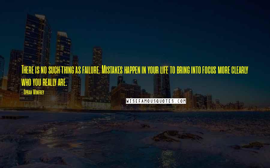 Oprah Winfrey Quotes: There is no such thing as failure. Mistakes happen in your life to bring into focus more clearly who you really are.