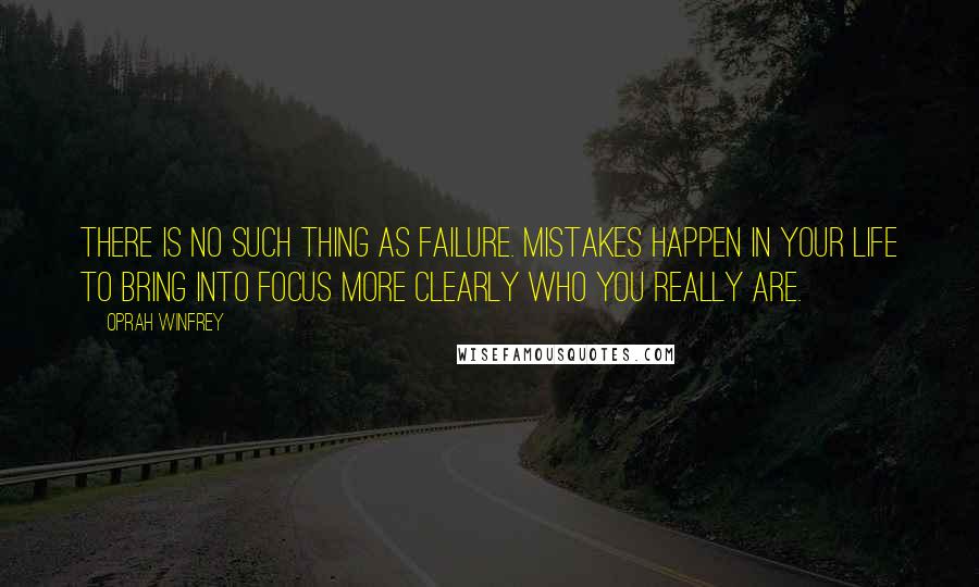 Oprah Winfrey Quotes: There is no such thing as failure. Mistakes happen in your life to bring into focus more clearly who you really are.