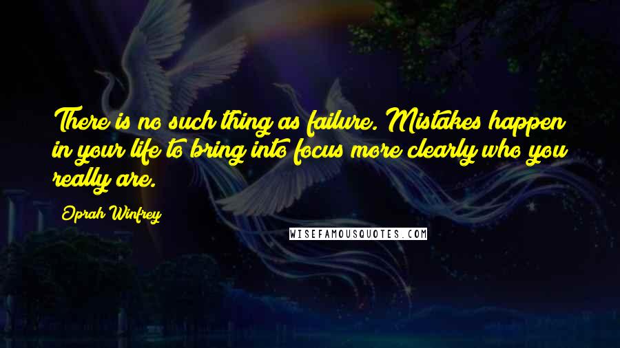 Oprah Winfrey Quotes: There is no such thing as failure. Mistakes happen in your life to bring into focus more clearly who you really are.