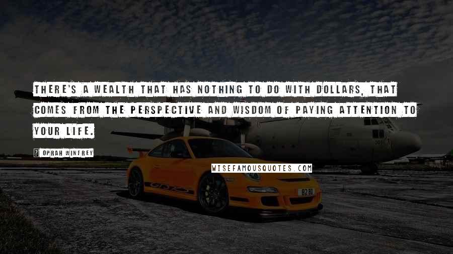 Oprah Winfrey Quotes: There's a wealth that has nothing to do with dollars, that comes from the perspective and wisdom of paying attention to your life.