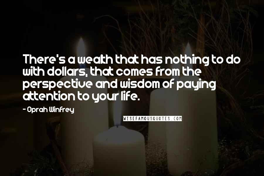 Oprah Winfrey Quotes: There's a wealth that has nothing to do with dollars, that comes from the perspective and wisdom of paying attention to your life.