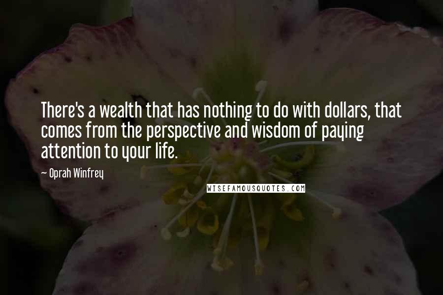 Oprah Winfrey Quotes: There's a wealth that has nothing to do with dollars, that comes from the perspective and wisdom of paying attention to your life.