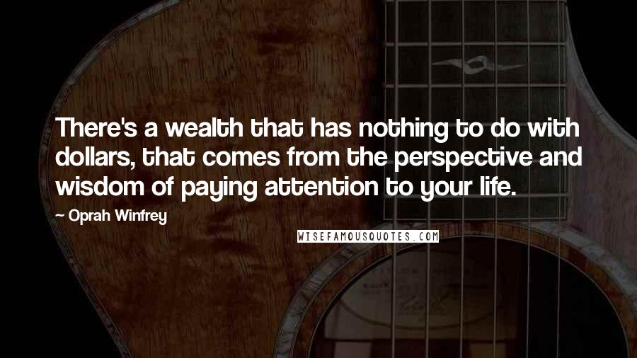Oprah Winfrey Quotes: There's a wealth that has nothing to do with dollars, that comes from the perspective and wisdom of paying attention to your life.