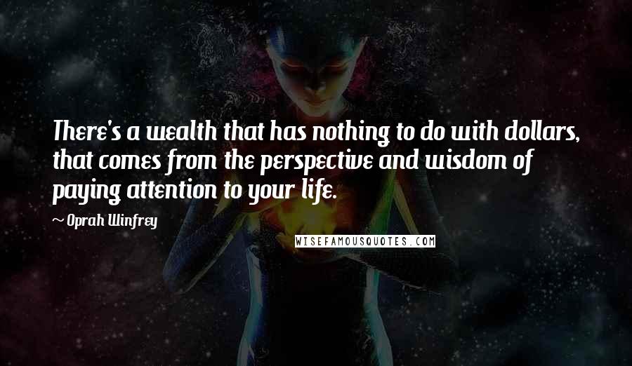 Oprah Winfrey Quotes: There's a wealth that has nothing to do with dollars, that comes from the perspective and wisdom of paying attention to your life.