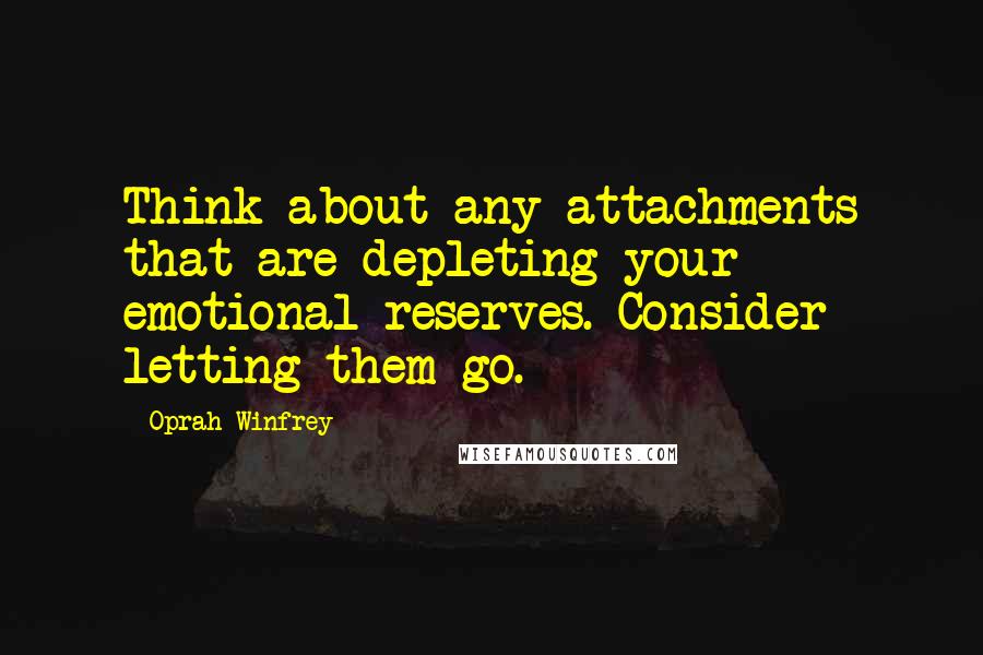 Oprah Winfrey Quotes: Think about any attachments that are depleting your emotional reserves. Consider letting them go.