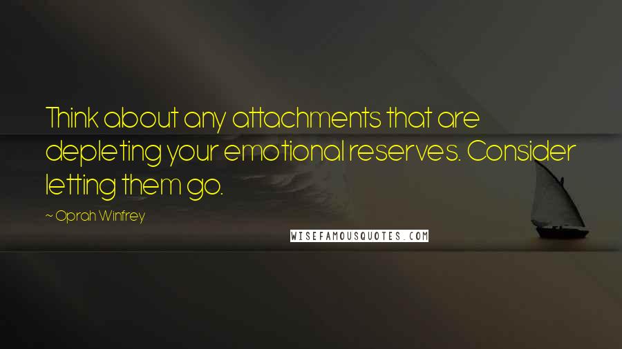 Oprah Winfrey Quotes: Think about any attachments that are depleting your emotional reserves. Consider letting them go.