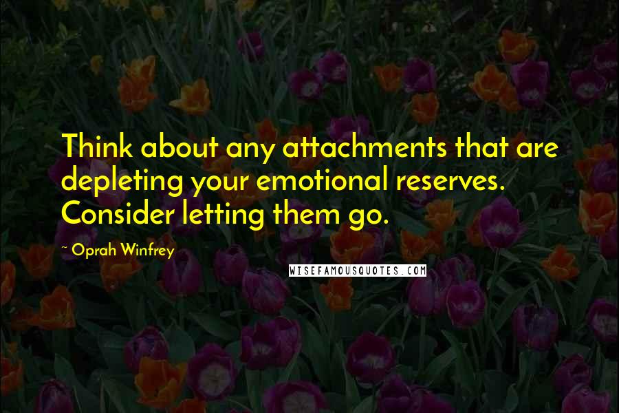 Oprah Winfrey Quotes: Think about any attachments that are depleting your emotional reserves. Consider letting them go.