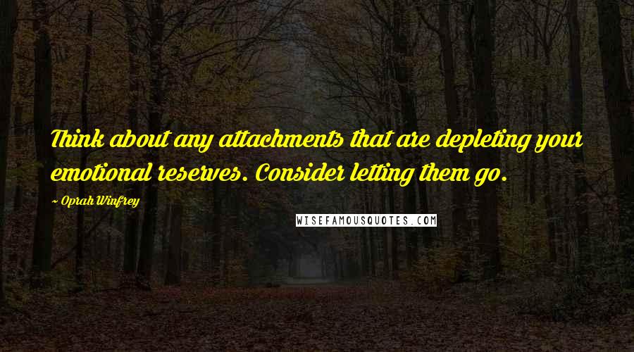 Oprah Winfrey Quotes: Think about any attachments that are depleting your emotional reserves. Consider letting them go.