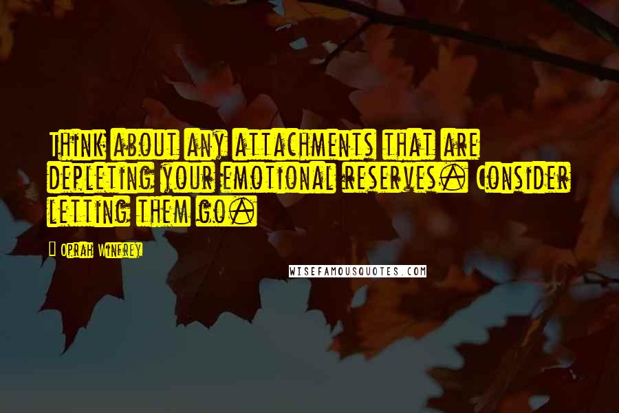 Oprah Winfrey Quotes: Think about any attachments that are depleting your emotional reserves. Consider letting them go.